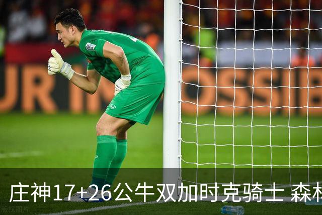 庄神17+26公牛双加时克骑士 森林狼擒熊3连胜